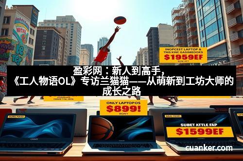 盈彩网：新人到高手，《工人物语OL》专访兰猫猫——从萌新到工坊大师的成长之路